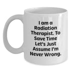 Funny Radiation Therapist Gifts from Friends and Family - I Am A Radiation Therapist. To Save Time Let's Just Assume I'm Never Wrong. White Coffee Mug for Graduation