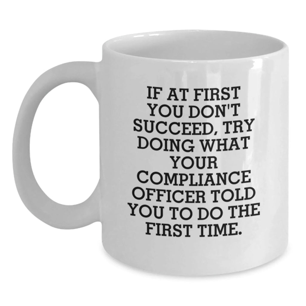 Funny Compliance Officer Gifts for Men - White Coffee Mug, If At First You Don't Succeed Try Doing What Your Compliance Officer Told You To Do The First Time, Best Christmas Unique Gifts from Friends