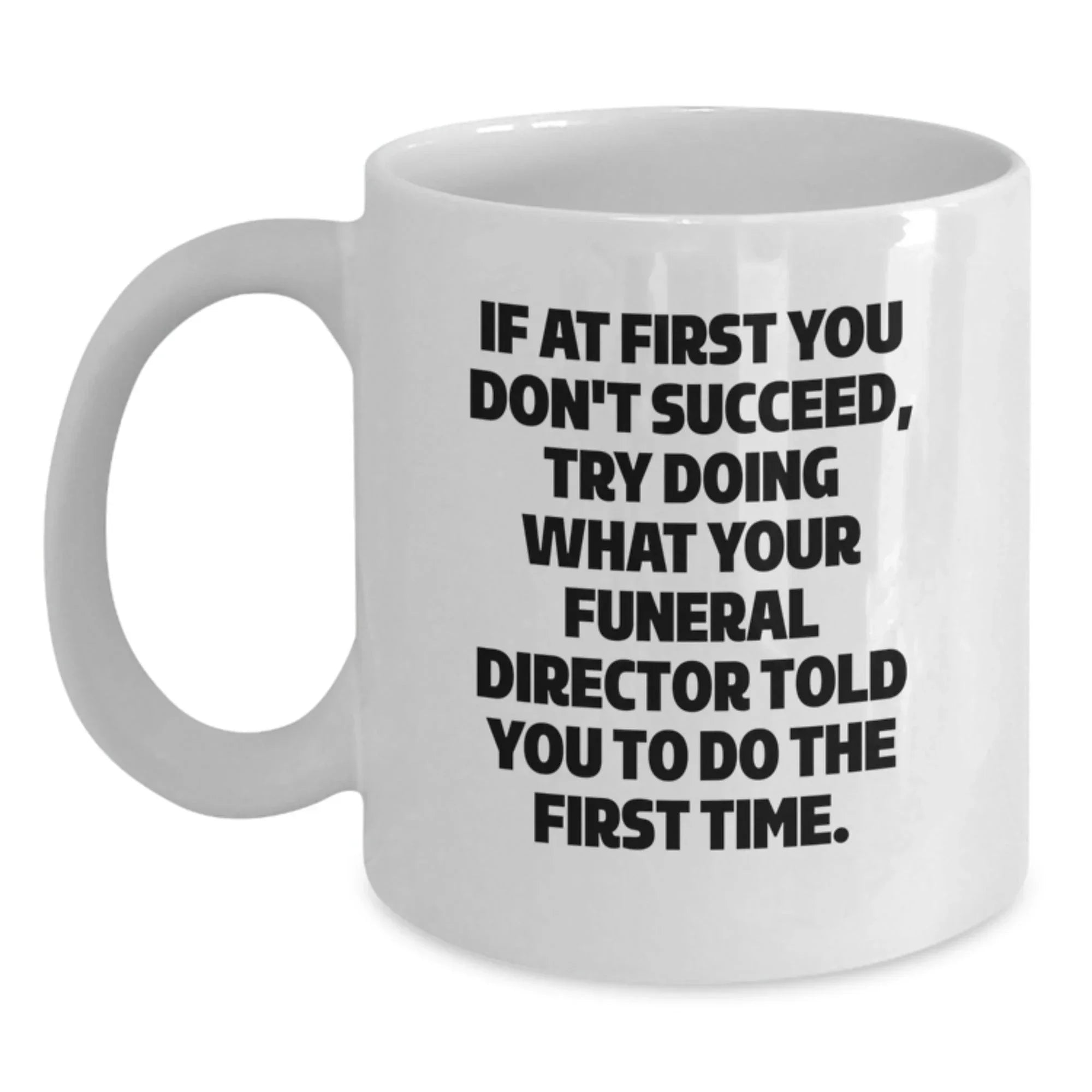 Gifts from Men to Funeral Director Friends - Funny White Coffee Mug - If At First You Don't Succeed, Try Doing What Your Funeral Director Told You To Do The First Time. Funny Christmas Unique