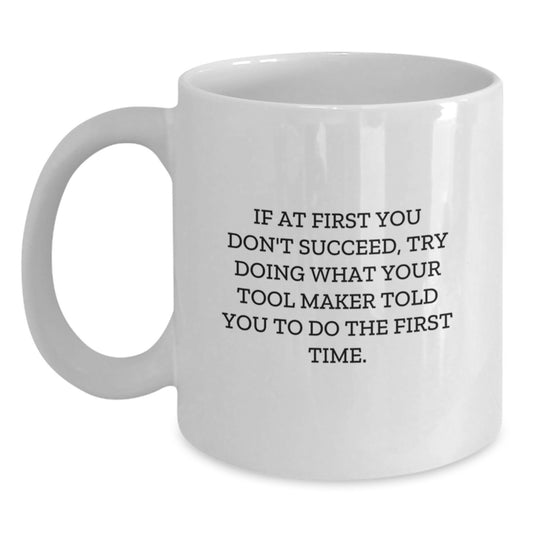 Funny Tool Maker Gifts from Friends - If At First You Don't Succeed, Try Doing What Your Tool Maker Told You To Do The First Time. - White Coffee Mug for Graduation - Main