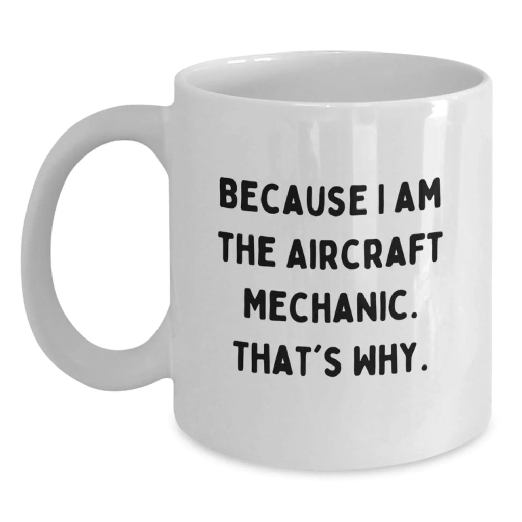 Aircraft Mechanic Funny Mugs Gifts for Men from Friends, Because I Am The Aircraft Mechanic. That's Why., White Coffee Mug for Graduation