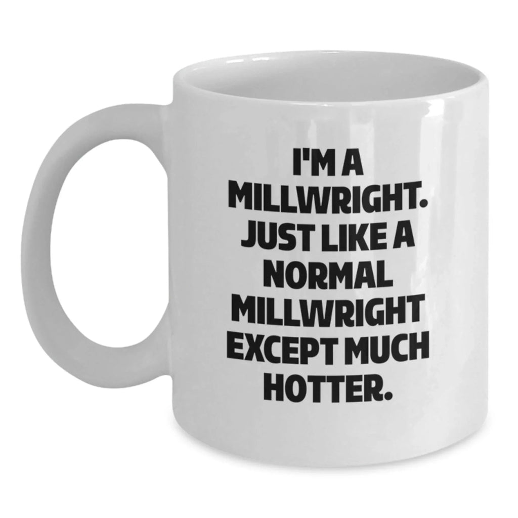 Funny Millwright Gifts for Men, Unique White Coffee Mug with I'm A Millwright. Just Like A Normal Millwright Except Much Hotter., Perfect Birthday Unique Gifts from Friends, Family, or Coworkers - Main
