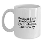 Nuclear Technologist White Coffee Mug Gifts from Friends for Him - Funny Quote - Because I Am The Nuclear Technologist. That's Why. - Unique Christmas Unique Gifts