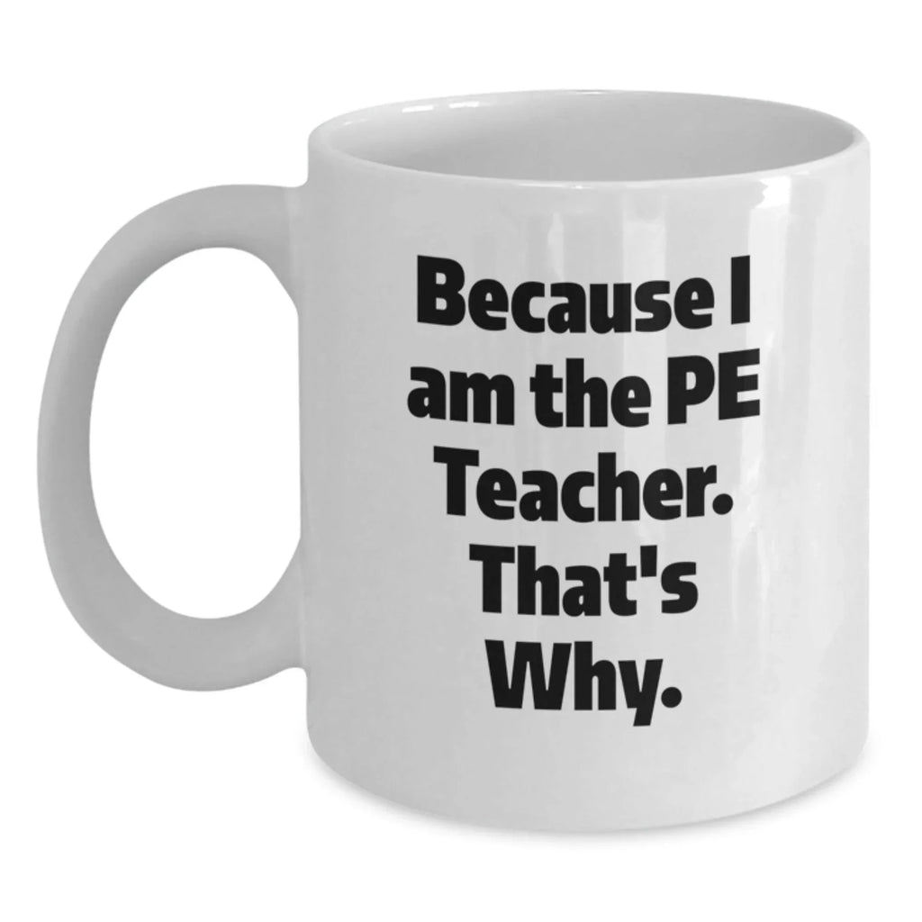 Funny PE Teacher Gifts for Men - White Coffee Mug 'Because I Am The Pe Teacher. That's Why.' from Friends, Great for Graduation