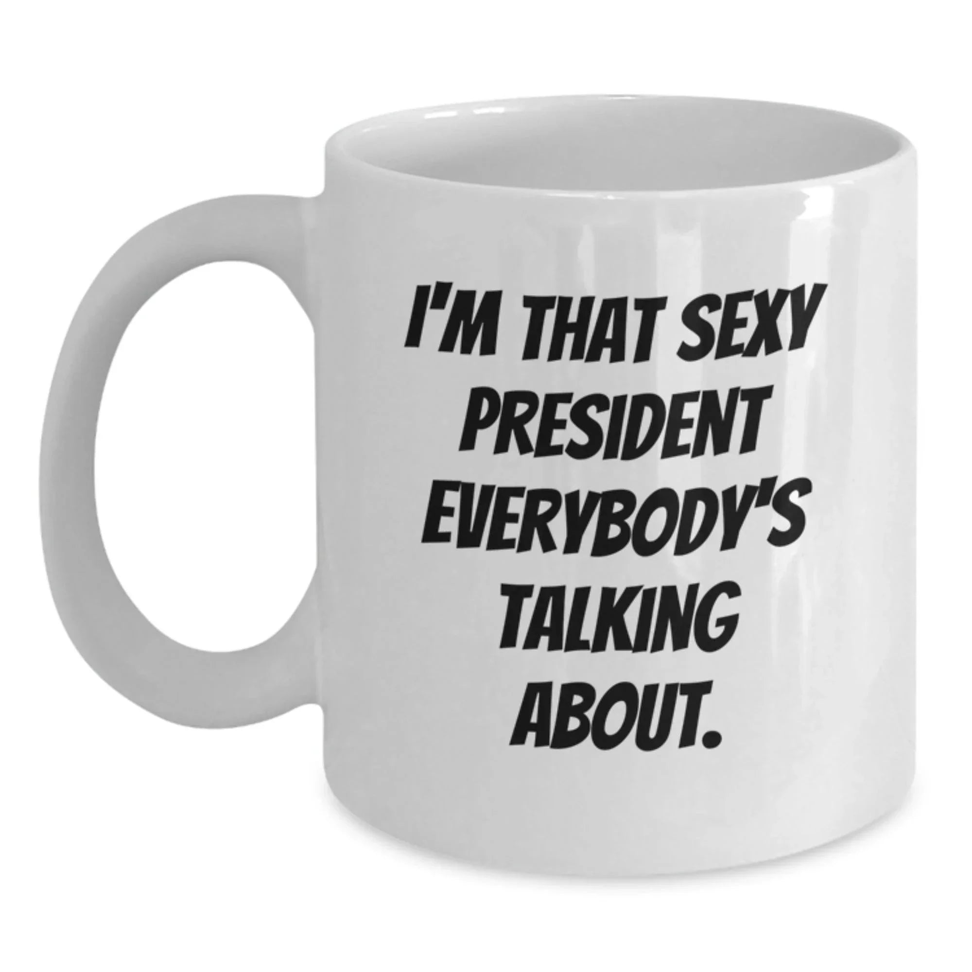 Funny 'I'm That Sexy President Everybody's Talking About' White Coffee Mug, Gifts from Friends, Coworkers, Family to President, White Christmas Unique Office Mugs