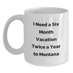 Montana Lovers' Humorous Gift, I Need A Six Month Vacation Twice A Year To Montana White Coffee Mug, Gifts from Friends for Birthday, 11oz or 15oz Capacity, Ceramic, Microwave and Dishwasher Safe