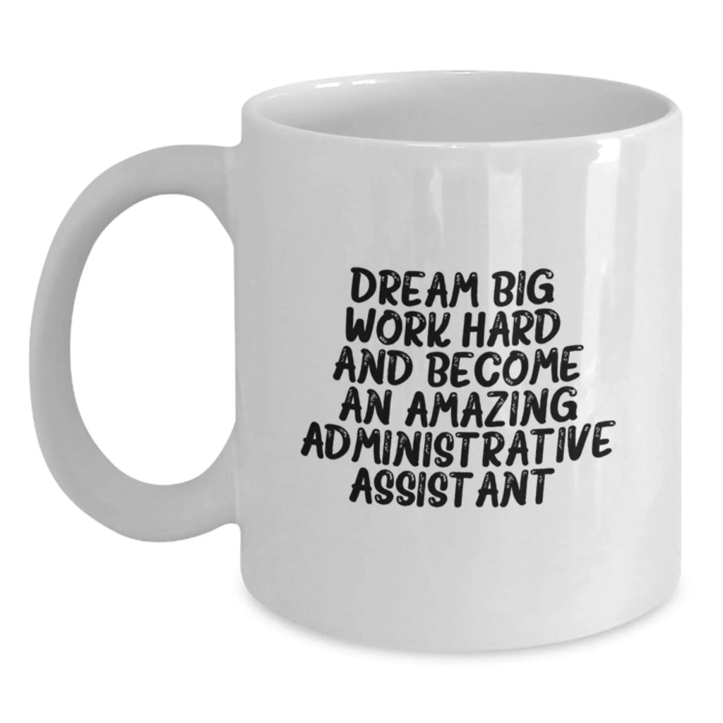 Inspirational Administrative Assistant Gifts for Birthday from Friends to Coworkers - White Coffee Mug, 'Dream Big, Work Hard, And Become An Amazing Administrative Assistant.'