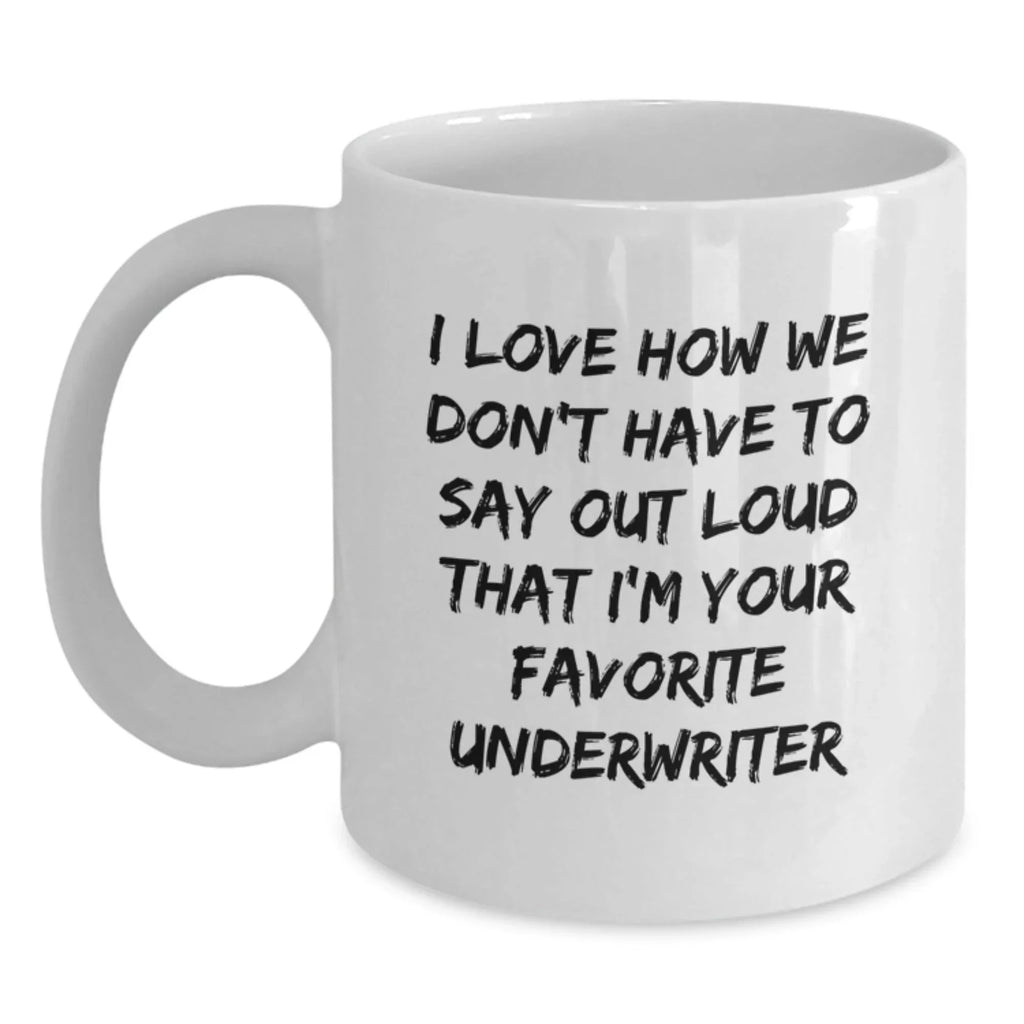 Funny Underwriter Gifts for Men - White Coffee Mug I Love How We Don't Have To Say Out Loud That I'm Your Favorite Underwriter - Unique Christmas Unique Gift for Underwriter Friends