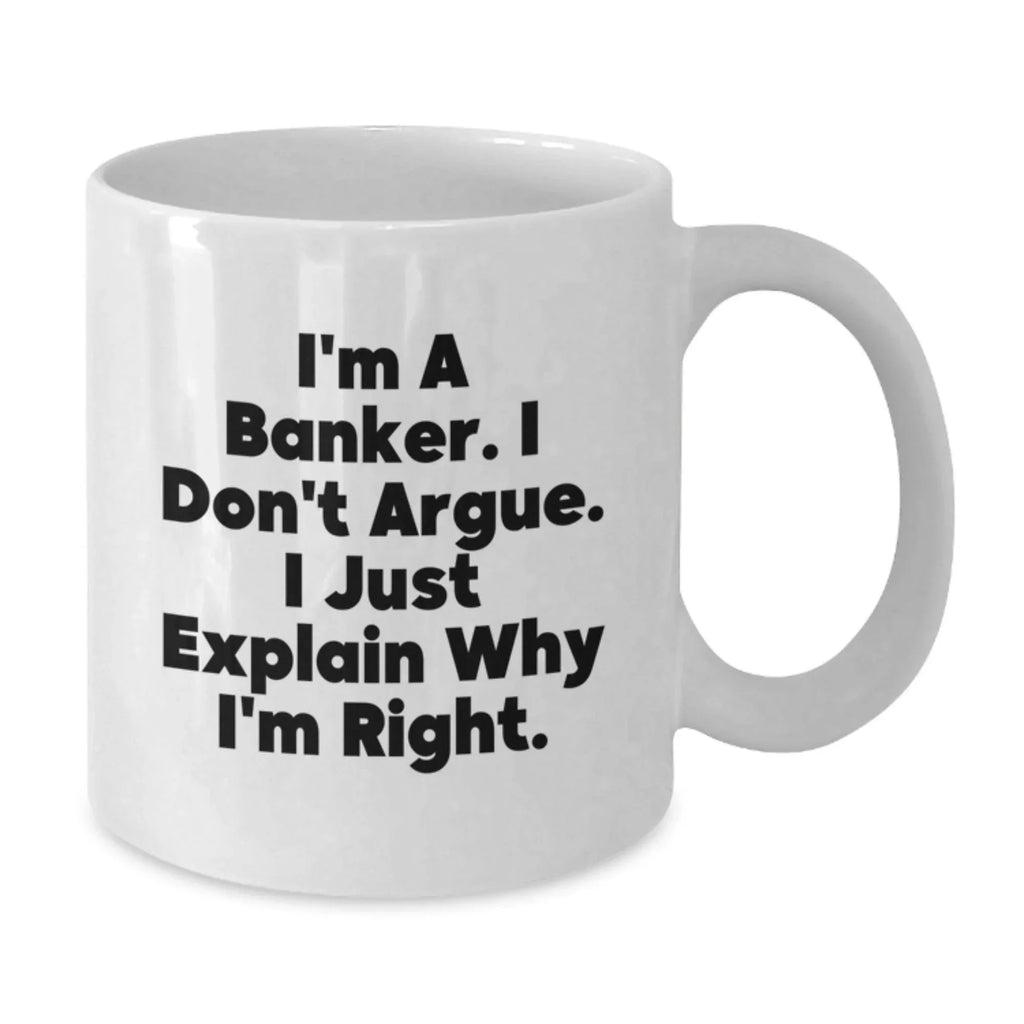 Funny Banker Gifts, White Coffee Mug for the Christmas Season, I'm A Banker. I Don't Argue. I Just Explain Why I'm Right. - White Ceramic Banker Mug