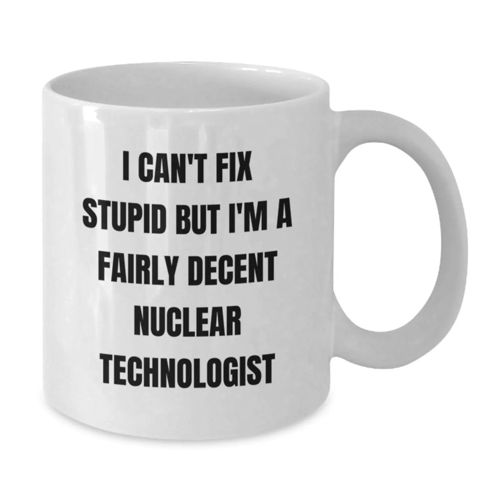Funny Nuclear Technologist Gifts from Friends for Christmas Unique White Coffee Mugs, I Can't Fix Stupid But I'm A Fairly Decent Nuclear Technologist