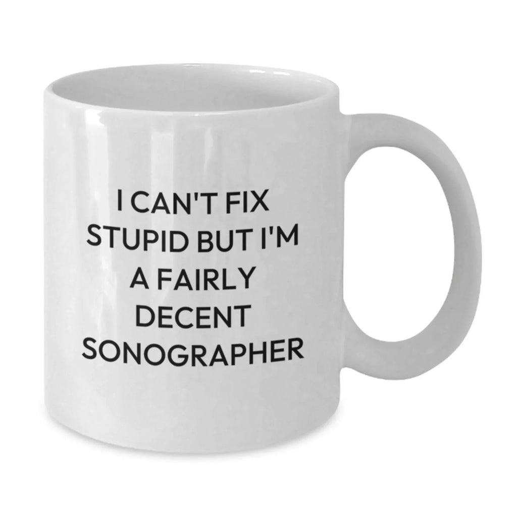 Funny Sonographer Gifts from Friends, Christmas Unique Gifts for Sonographer, White Coffee Mug with Quote 'I Can't Fix Stupid But I'm A Fairly Decent Sonographer'