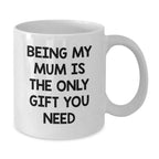 Funny Mum Gifts from Men for Mum - White Coffee Mug with 'Being My Mum Is The Only Gift You Need' Quote - Unique Christmas Unique Gifts for Family