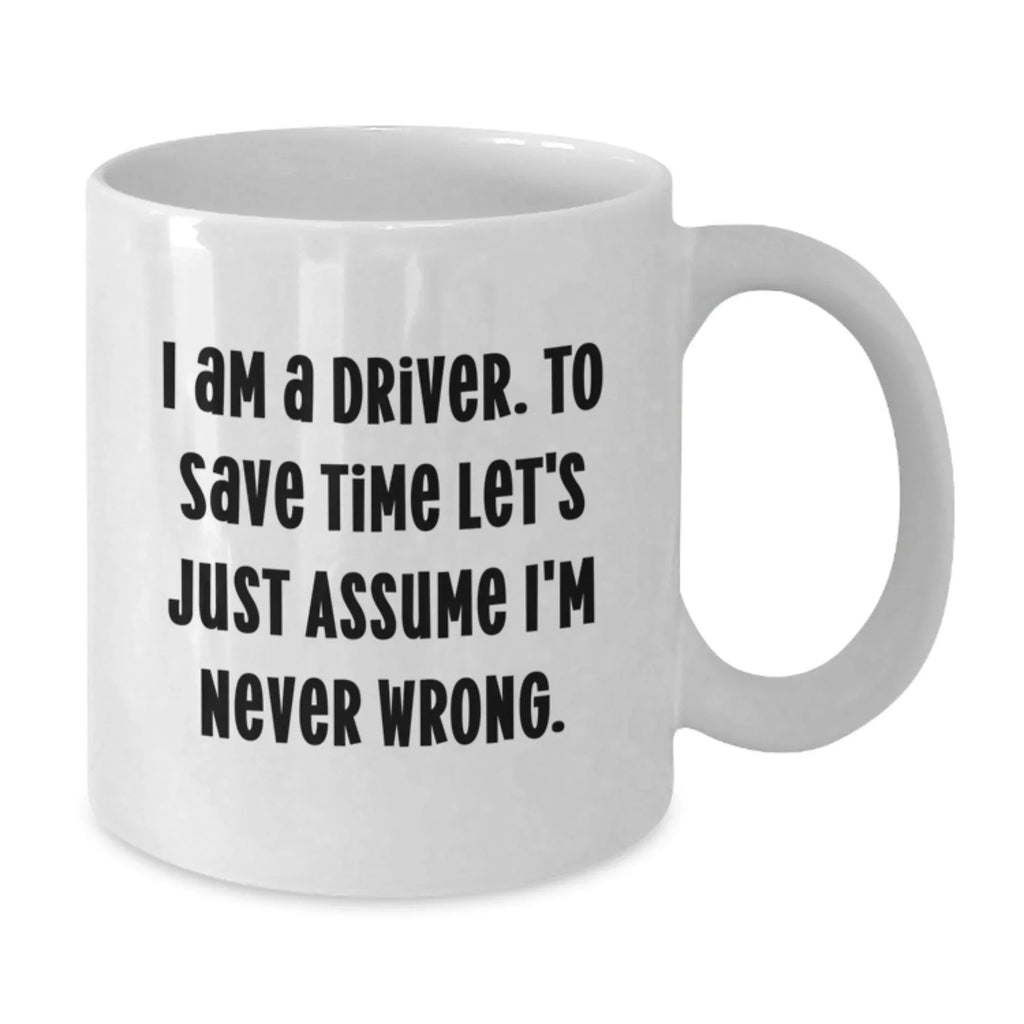 Funny Driver Gifts for Men, Women, Friends from Family - White Coffee Mug, I Am A Driver To Save Time Let's Just Assume I'm Never Wrong