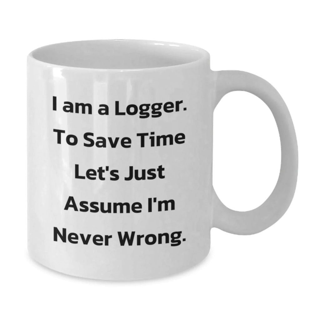 Funny Logger Gifts, White Coffee Mug for Graduation, 'I Am A Logger. To Save Time Let's Just Assume I'm Never Wrong.' Quote, Gifts from Men to Logger Friends, Unique Graduation Gifts for Logger