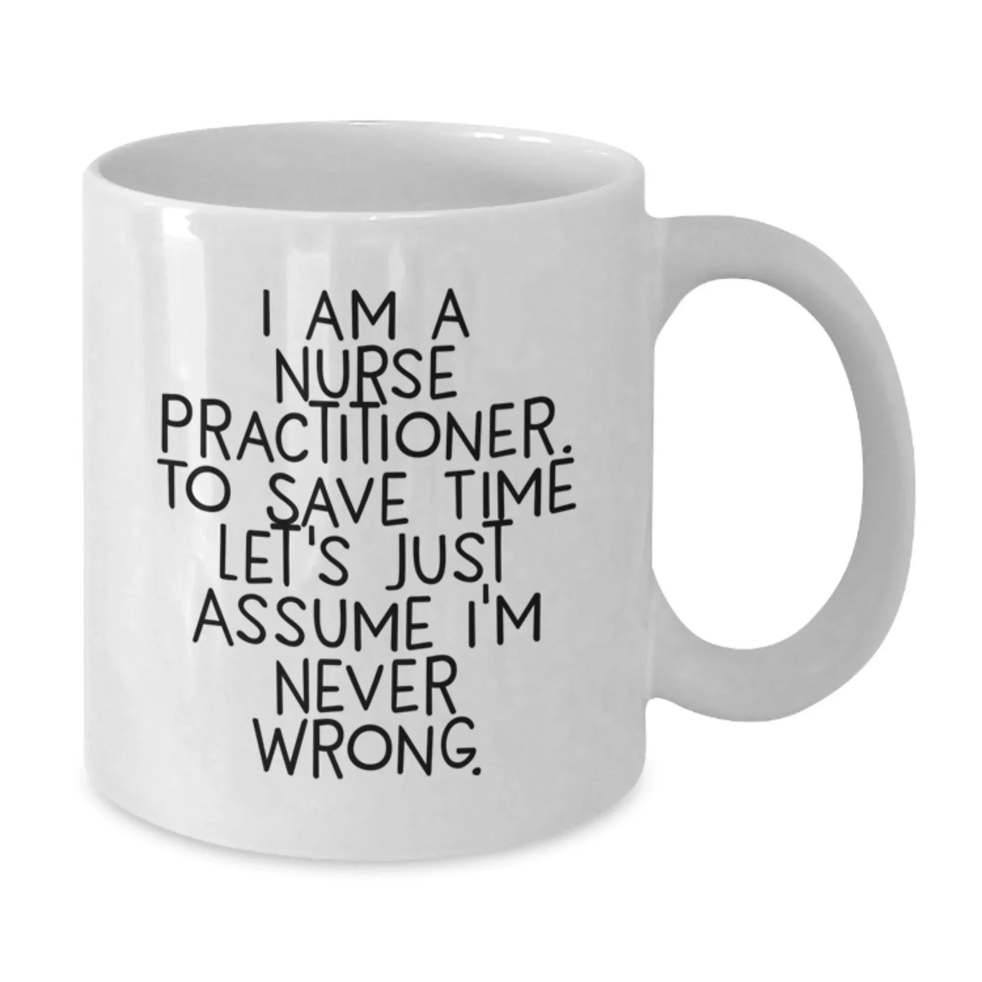 Funny Nurse Practitioner Gifts from Friends and Family - White Coffee Mug with Quote 'I Am A Nurse Practitioner. To Save Time Let's Just Assume I'm Never Right.' for Graduation