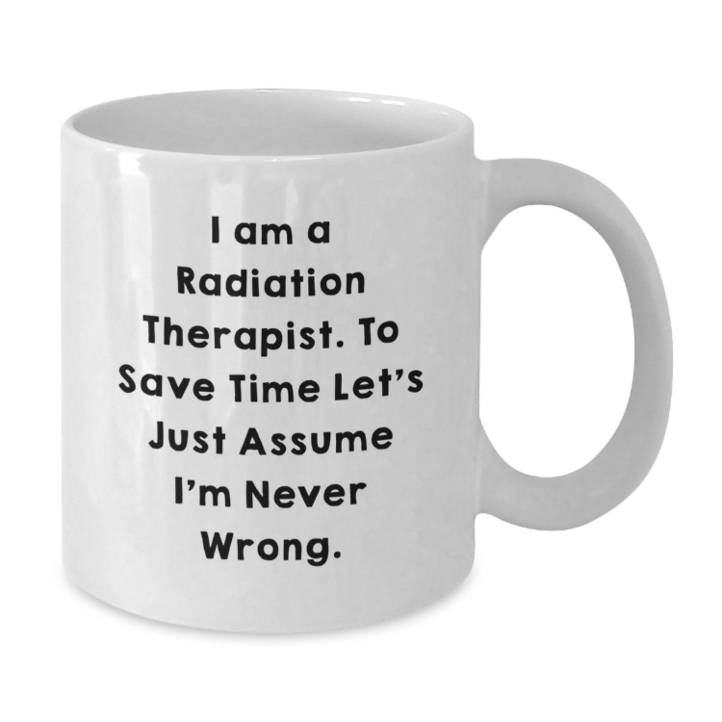 Funny Radiation Therapist White Coffee Mug, Gifts from Family to Radiation Therapist, Graduation Unique Gifts, I Am A Radiation Therapist. To Save Time Let's Just Assume I'm Never Right. - Additional