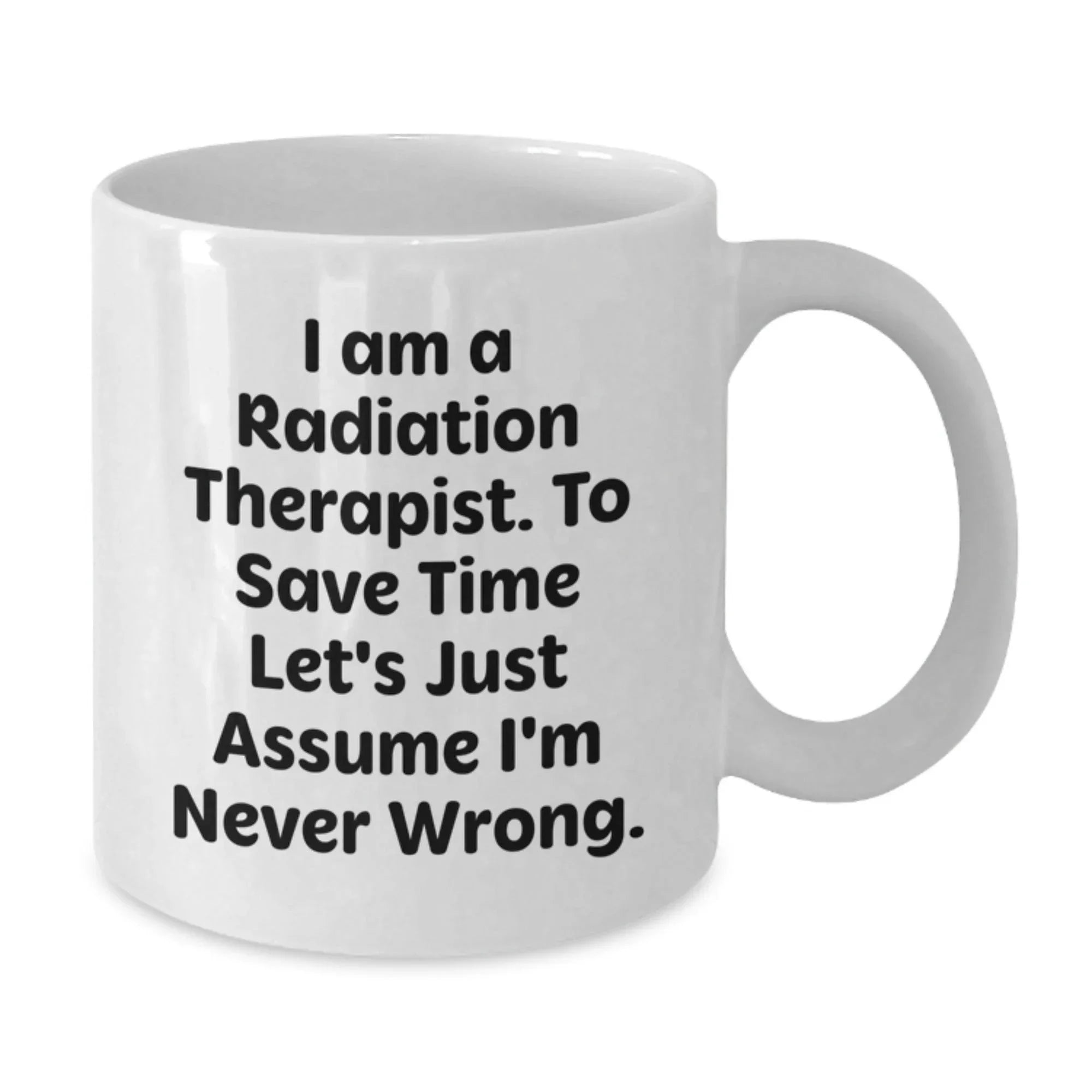 Funny Radiation Therapist Gifts from Friends and Family - I Am A Radiation Therapist. To Save Time Let's Just Assume I'm Never Wrong. White Coffee Mug for Graduation