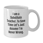 Funny Substitute Teacher White Coffee Mug, Ideal Gifts from Friends for Christmas Unique Gifts, Sayings 'I Am A Substitute Teacher. To Save Time Let's Just Assume I'm Never Wrong.'