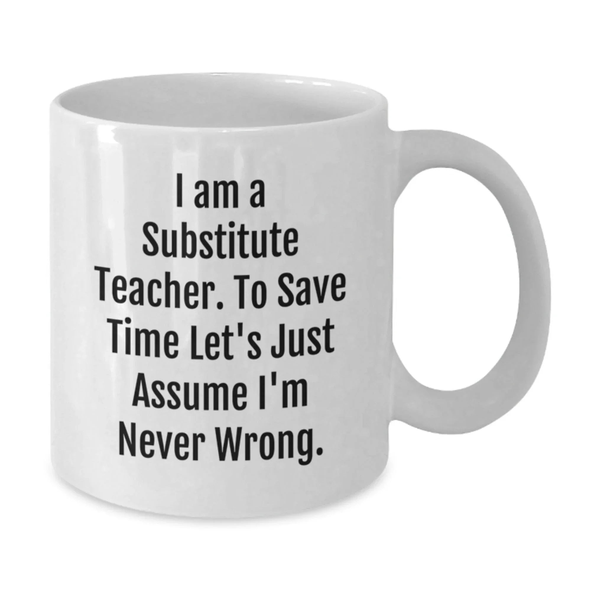 Funny Substitute Teacher White Coffee Mug, Ideal Gifts from Friends for Christmas Unique Gifts, Sayings 'I Am A Substitute Teacher. To Save Time Let's Just Assume I'm Never Wrong.'