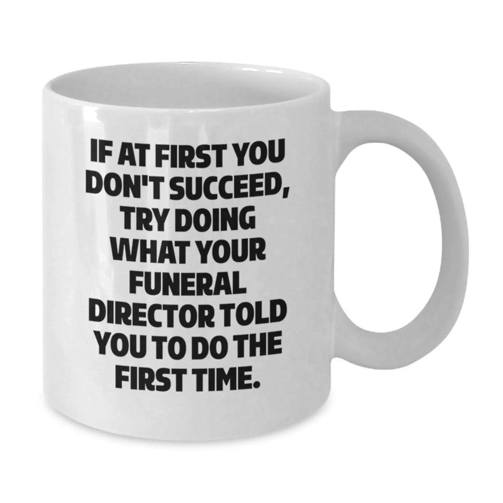 Gifts from Men to Funeral Director Friends - Funny White Coffee Mug - If At First You Don't Succeed, Try Doing What Your Funeral Director Told You To Do The First Time. Funny Christmas Unique