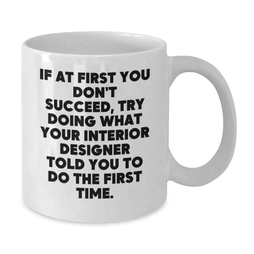 Funny Interior Designer Gifts from Men - White Coffee Mug - If At First You Don't Succeed, Try Doing What Your Interior Designer Told You To Do The First Time