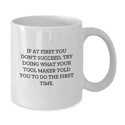 Funny Tool Maker Gifts from Friends - If At First You Don't Succeed, Try Doing What Your Tool Maker Told You To Do The First Time. - White Coffee Mug for Graduation - Additional