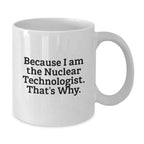 Nuclear Technologist White Coffee Mug Gifts from Friends for Him - Funny Quote - Because I Am The Nuclear Technologist. That's Why. - Unique Christmas Unique Gifts