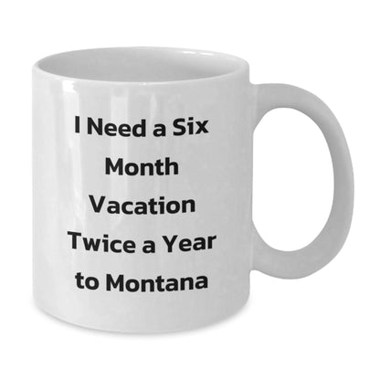 Montana Lovers' Humorous Gift, I Need A Six Month Vacation Twice A Year To Montana White Coffee Mug, Gifts from Friends for Birthday, 11oz or 15oz Capacity, Ceramic, Microwave and Dishwasher Safe - Additional