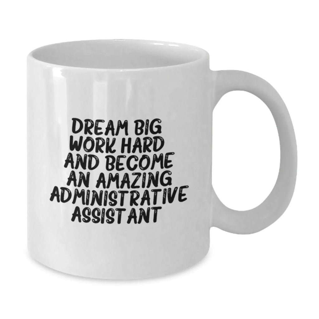 Inspirational Administrative Assistant Gifts for Birthday from Friends to Coworkers - White Coffee Mug, 'Dream Big, Work Hard, And Become An Amazing Administrative Assistant.'