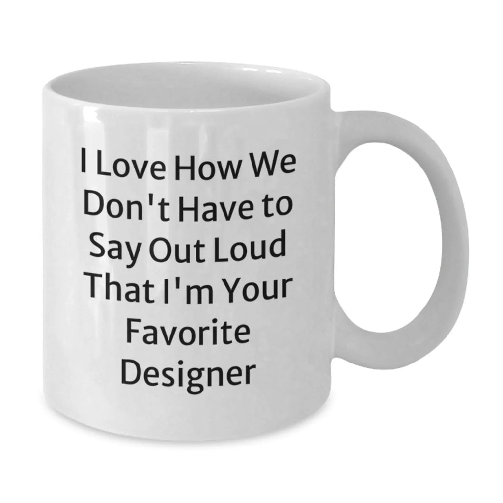 Funny Designer Gifts for Women - I Love How We Don't Have To Say Out Loud That Designer is the Best - White 11oz or 15oz Ceramic Coffee Mug, Perfect Xmas Present from Women to Women