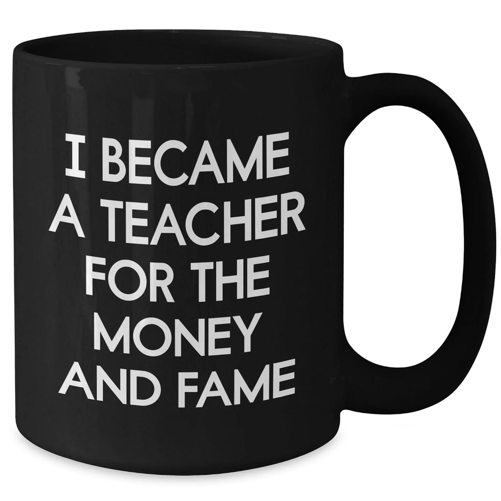 Funny Teacher Gifts - I Became A Teacher For The Money And Fame, Black Coffee Mug for Mother's Day, Gifts from Men to Teacher