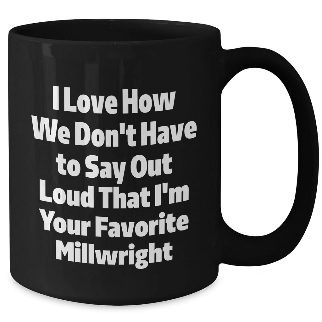 Gifts from Friends and Family for Millwrights, Funny Black Coffee Mug, I Love How We Don't Have To Say Out Loud That I'm Your Favorite Millwright, Unique Graduation Gifts