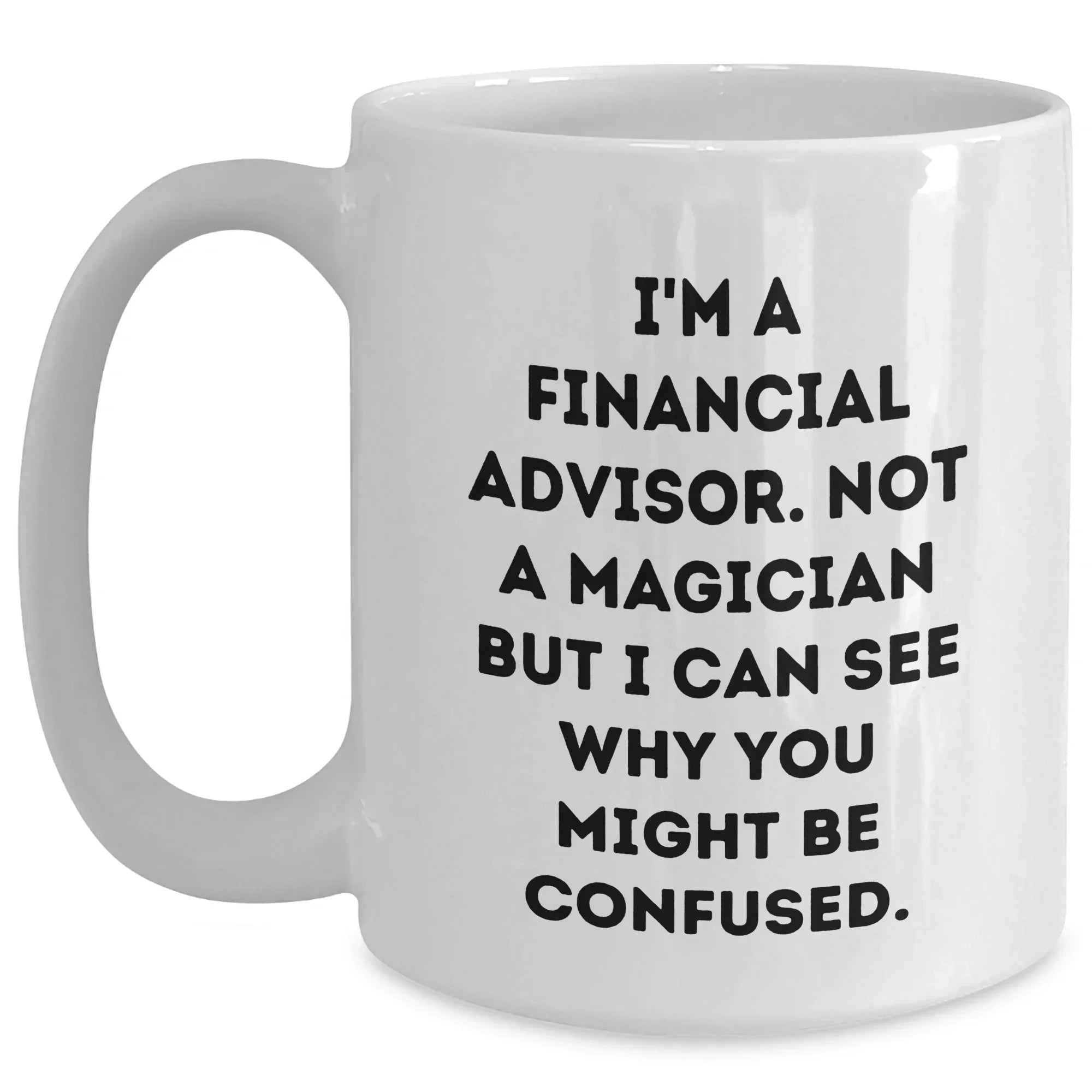 Funny Financial Advisor Gifts from Men to Friends - White Coffee Mug, I'm A Financial Advisor. Not A Magician But I Can See Why You Might Be Confused. - Father's Day Unique Gifts