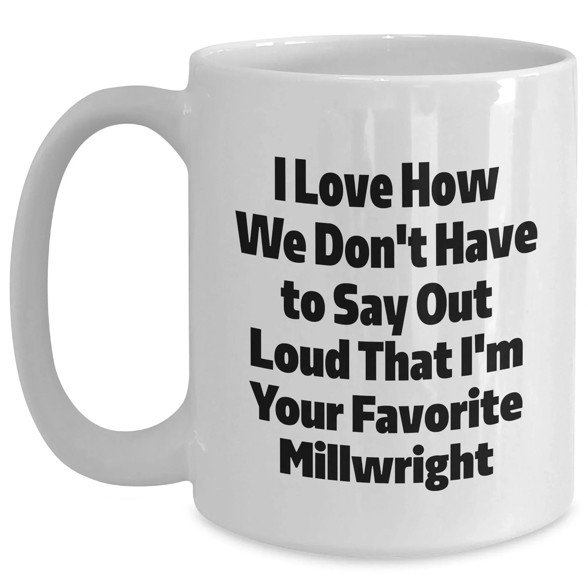 Funny Millwright Gifts, I Love How We Don't Have To Say Out Loud That I'm Your Favorite Millwright, White Ceramic Coffee Mug for Millwright Graduation, Gifts from Men to Millwright Friends