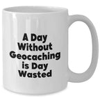 Funny Geocaching Gifts - 'A Day Without Geocaching Is Day Wasted' White Coffee Mug for Men or Women, Gifts from Family or Friends on Father's Day