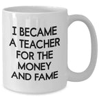 Teacher Humor Gifts from Friends for Mother's Day - 'I Became A Teacher For The Money And Fame' White Coffee Mug, 11oz or 15oz, Ceramic, Microwave and Dishwasher Safe