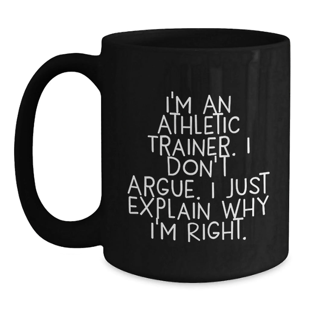 Funny Inspirational Gifts from Friends to Athletic Trainers, Black Coffee Mug, Christmas Unique Presents for Him or Her, 'I'm An Athletic Trainer. I Don't Argue. I Just Explain Why I'm Right.'