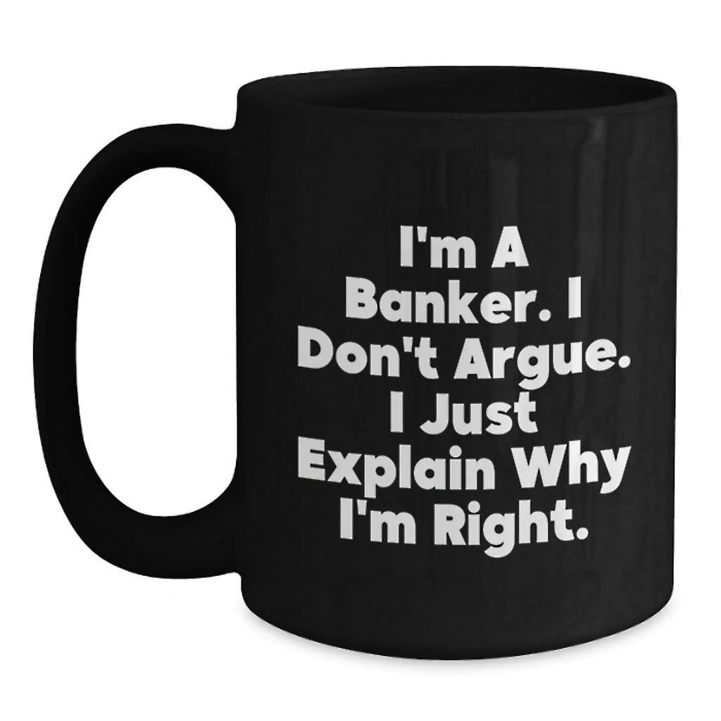 Funny Banker Gifts, Men, Women, Friends Christmas Unique Gifts, Black Coffee Mug, I'm A Banker. I Don't Argue. I Just Explain Why I'm Right., For Him, From Friends