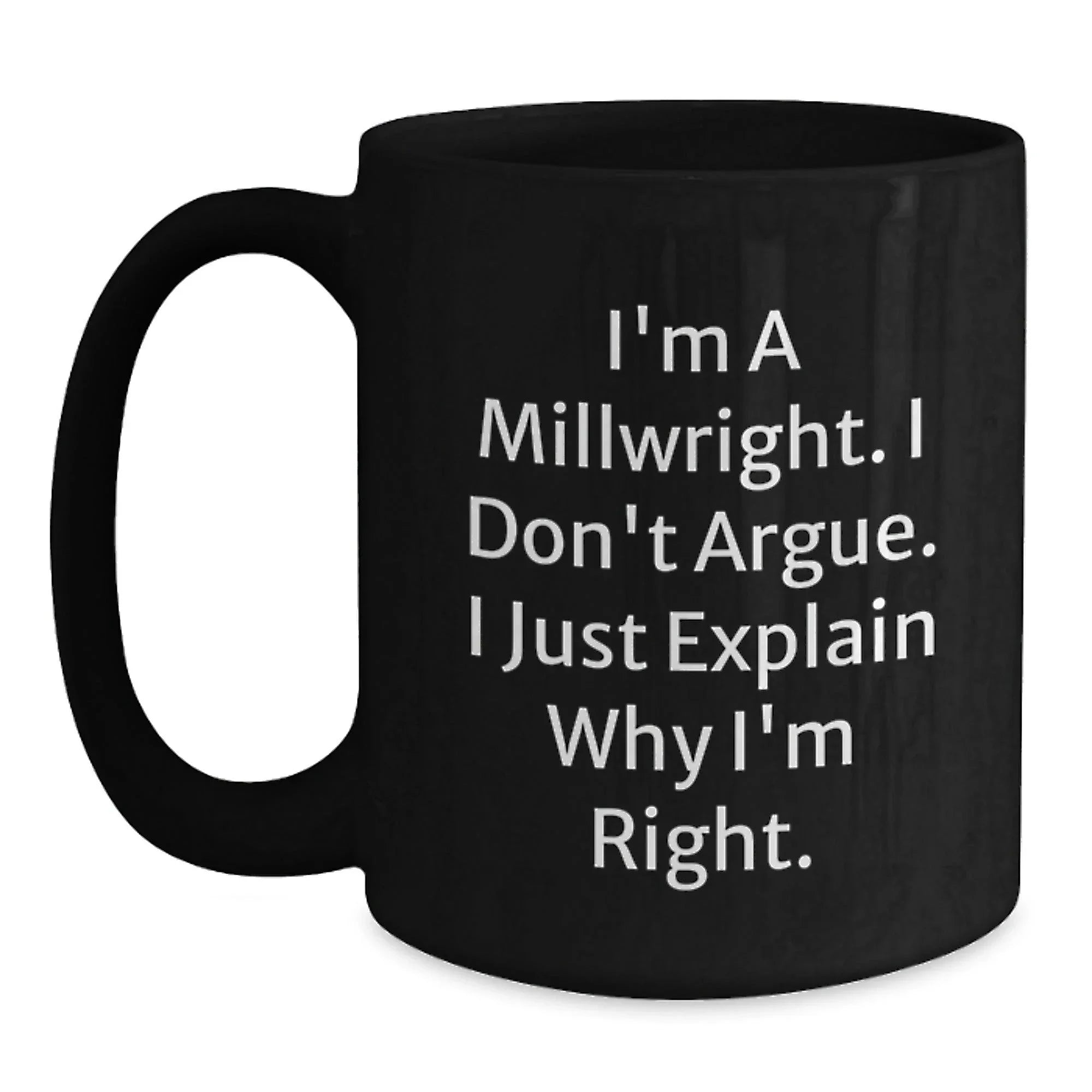 Funny Millwright Gifts from Friends and Family, Great Christmas Unique Gifts for Millwright, Black Coffee Mug, 'I'm A Millwright. I Don't Argue. I Just Explain Why I'm Right.'