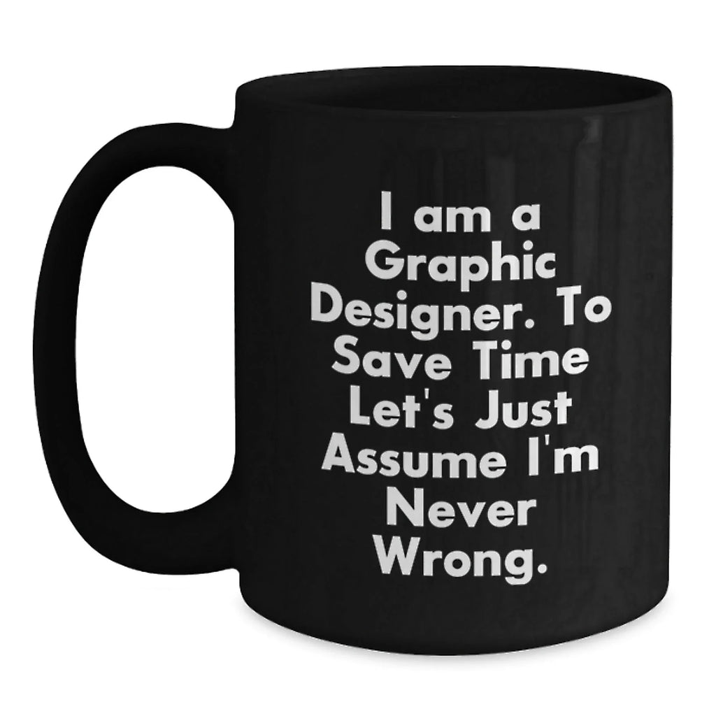 Funny Graphic Designer Gifts from Men to Women, Black Coffee Mug, Inspired by 'I Am A Graphic Designer. To Save Time Let's Just Assume I'm Never Wrong.'