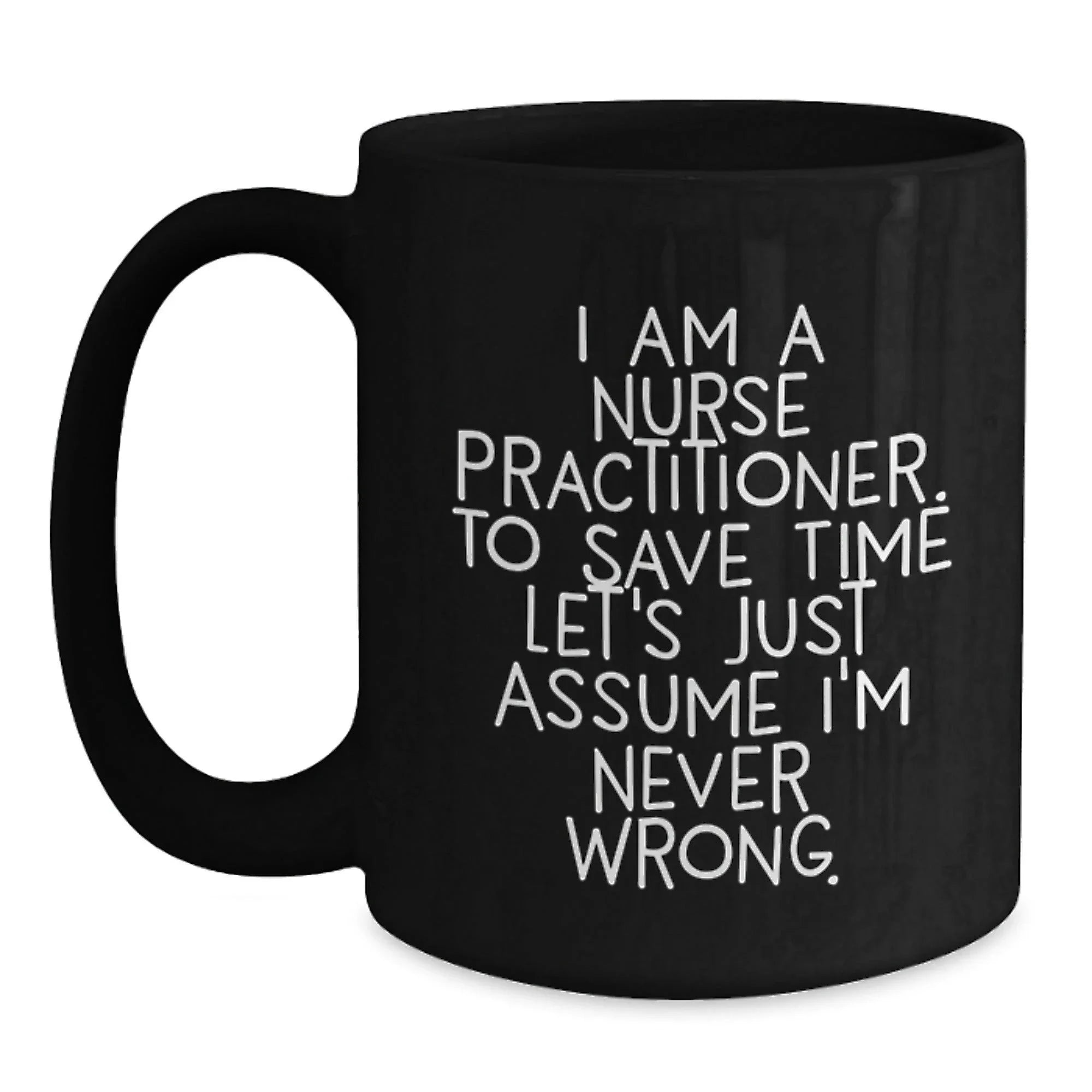 Funny Nurse Practitioner Gifts from Friends - Black Coffee Mug for Graduation with Quote 'I Am A Nurse Practitioner. To Save Time Let's Just Assume I'm Never Wrong.'