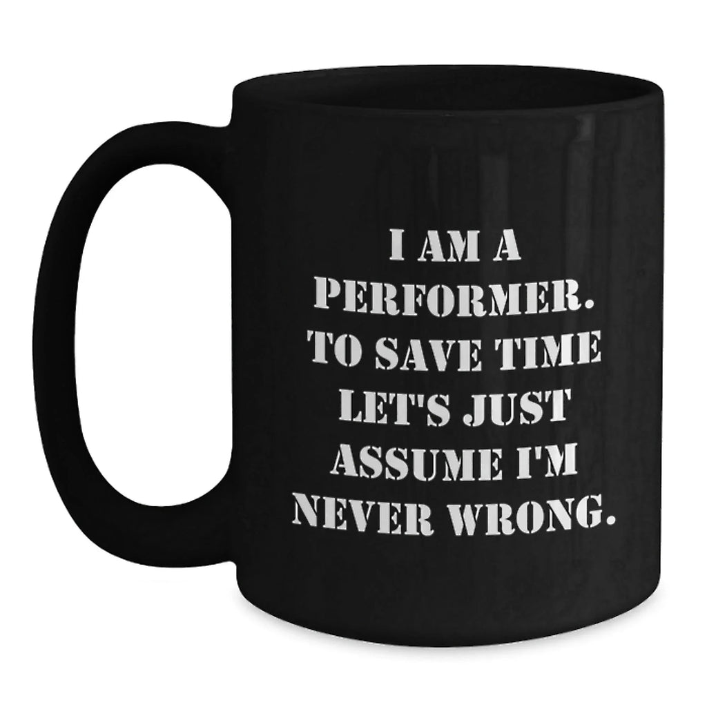 Funny Performer Gifts, Unique Black Coffee Mug for Christmas, I Am A Performer. To Save Time Let's Just Assume I'm Never Wrong. Mug