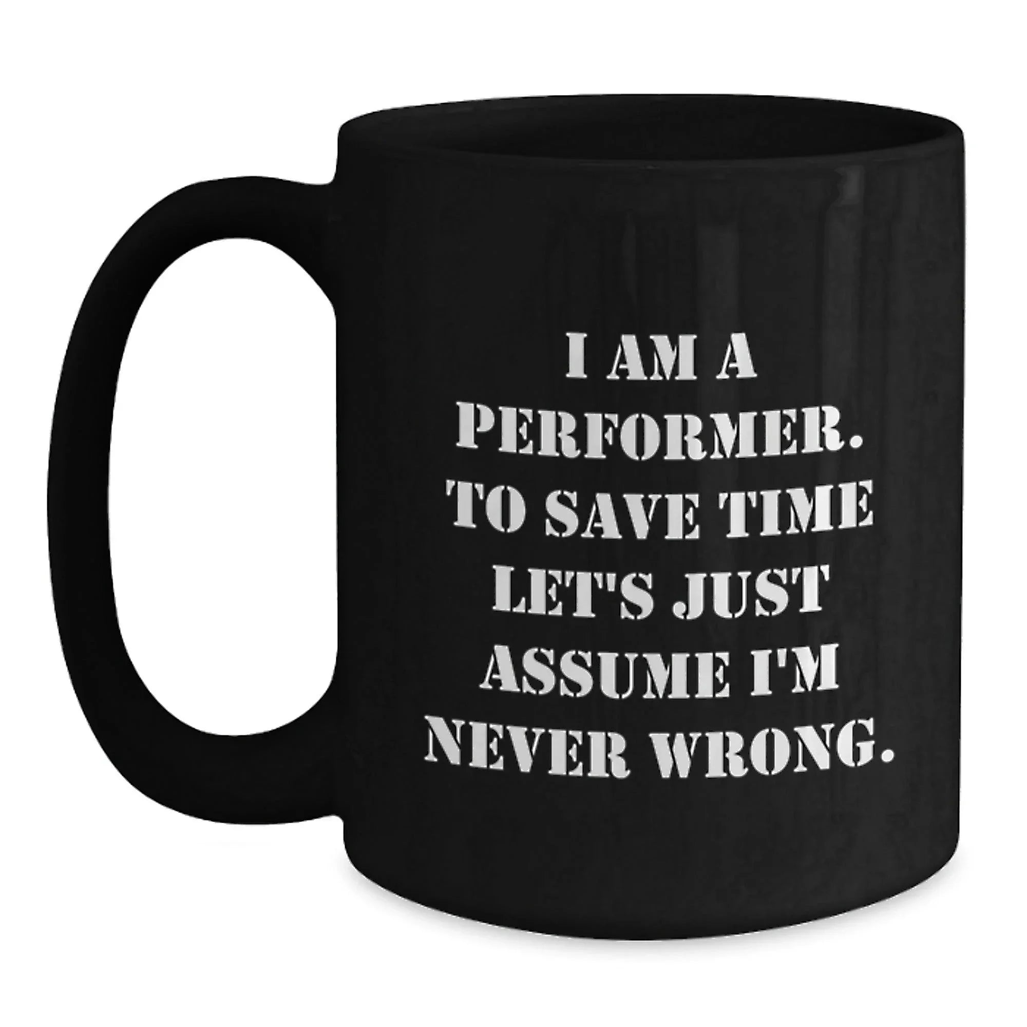 Funny Performer Gifts, Unique Black Coffee Mug for Christmas, I Am A Performer. To Save Time Let's Just Assume I'm Never Wrong. Mug