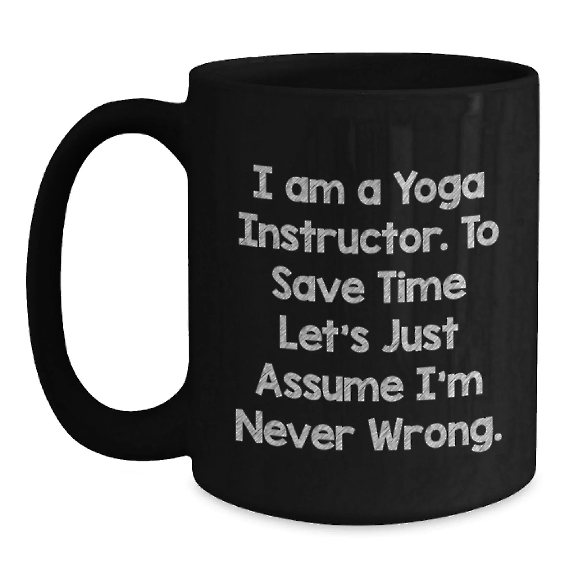 Funny Yoga Instructor Gifts from Men - 'I Am A Yoga Instructor. To Save Time Let's Just Assume I'm Never Wrong.' Black Coffee Mug for Yoga Instructor Friends