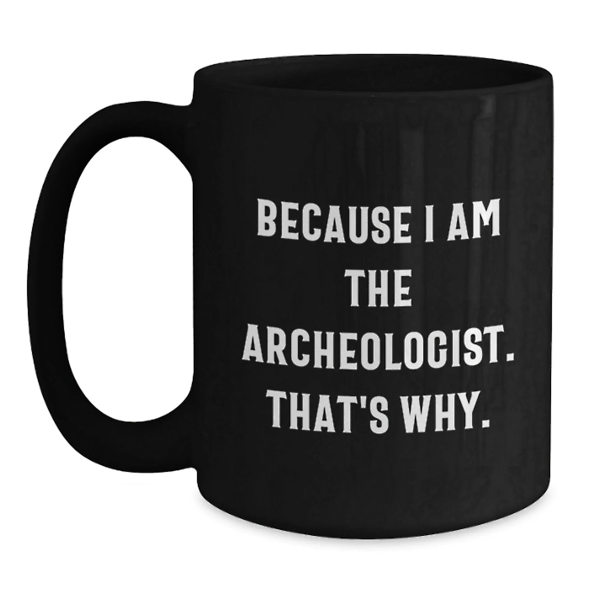 Archeologist Gifts Because I Am The Archeologist. That's Why. Black Coffee Mug for Graduation, Funny Quote Gifts from Friends to Archeologist