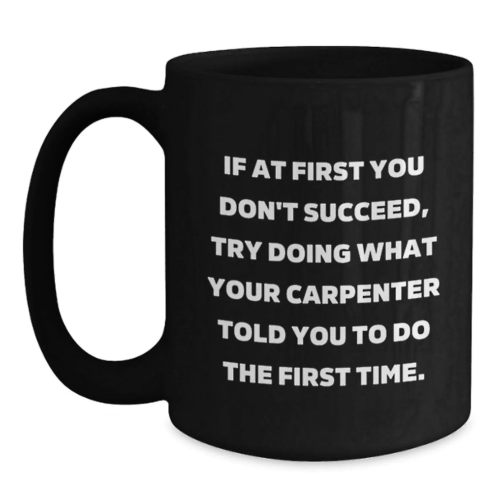 Carpenter Humor Gifts from Friends for Graduation Unique Mugs - If At First You Don't Succeed, Try Doing What Your Carpenter Told You To Do The First Time. - Black Coffee Mug
