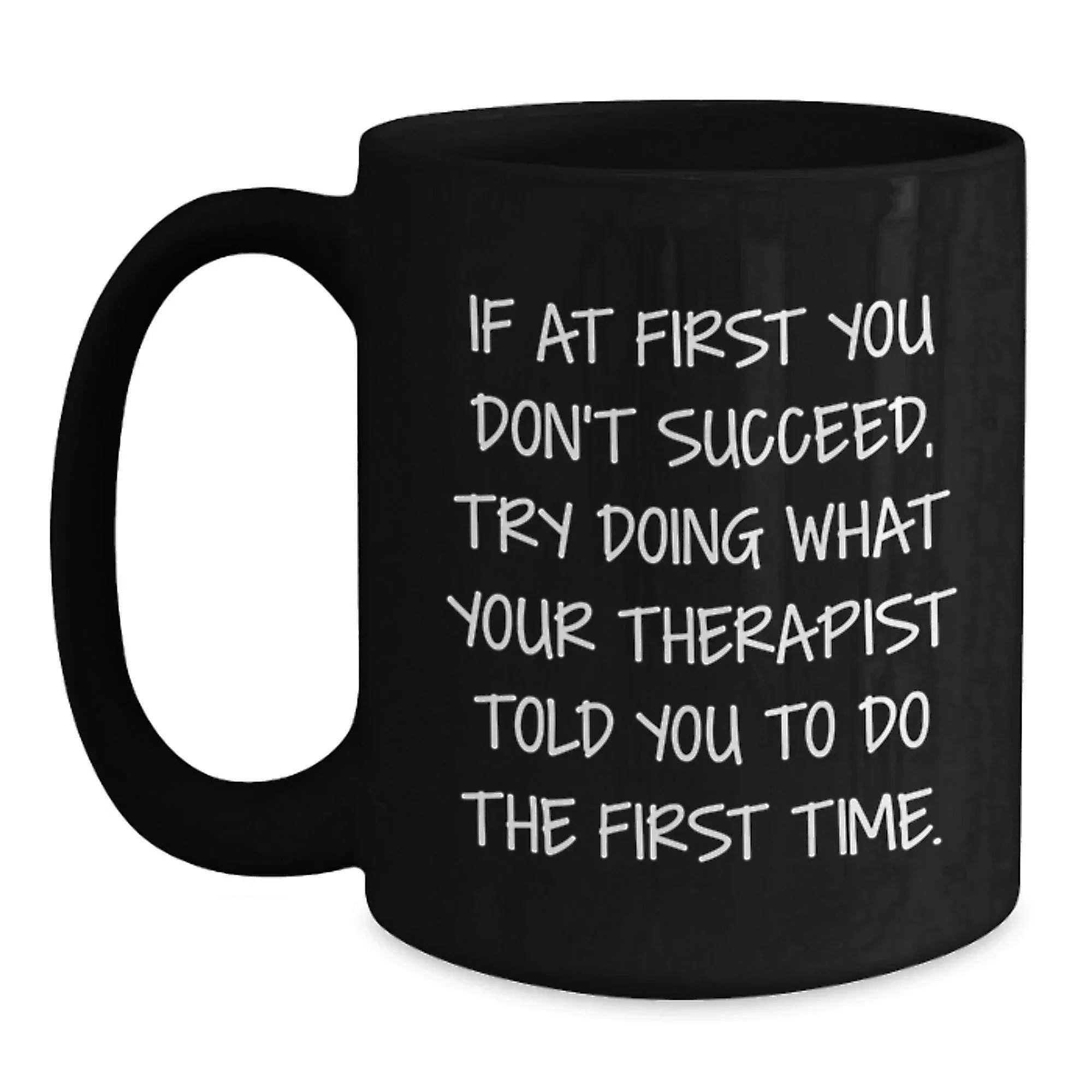 Funny Therapist Gifts, If At First You Don't Succeed, Try Doing What Your Therapist Told You To Do The First Time., Black Coffee Mug for Graduation from Friends to Therapist