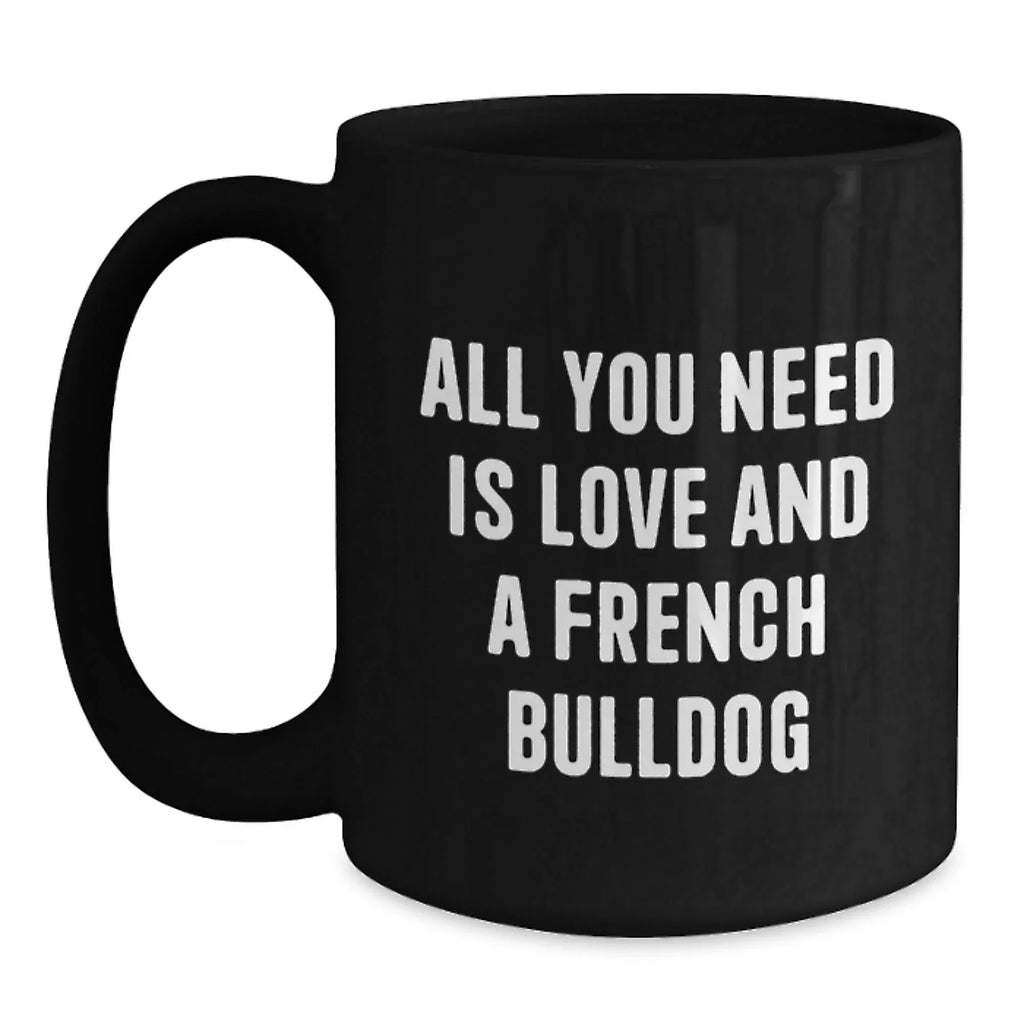 Funny French Bulldog Gifts - All You Need Is Love And A French Bulldog - Black Coffee Mug for French Bulldog Lovers, Birthday Unique Gift from Friends, Family or Coworkers, 11oz or 15oz