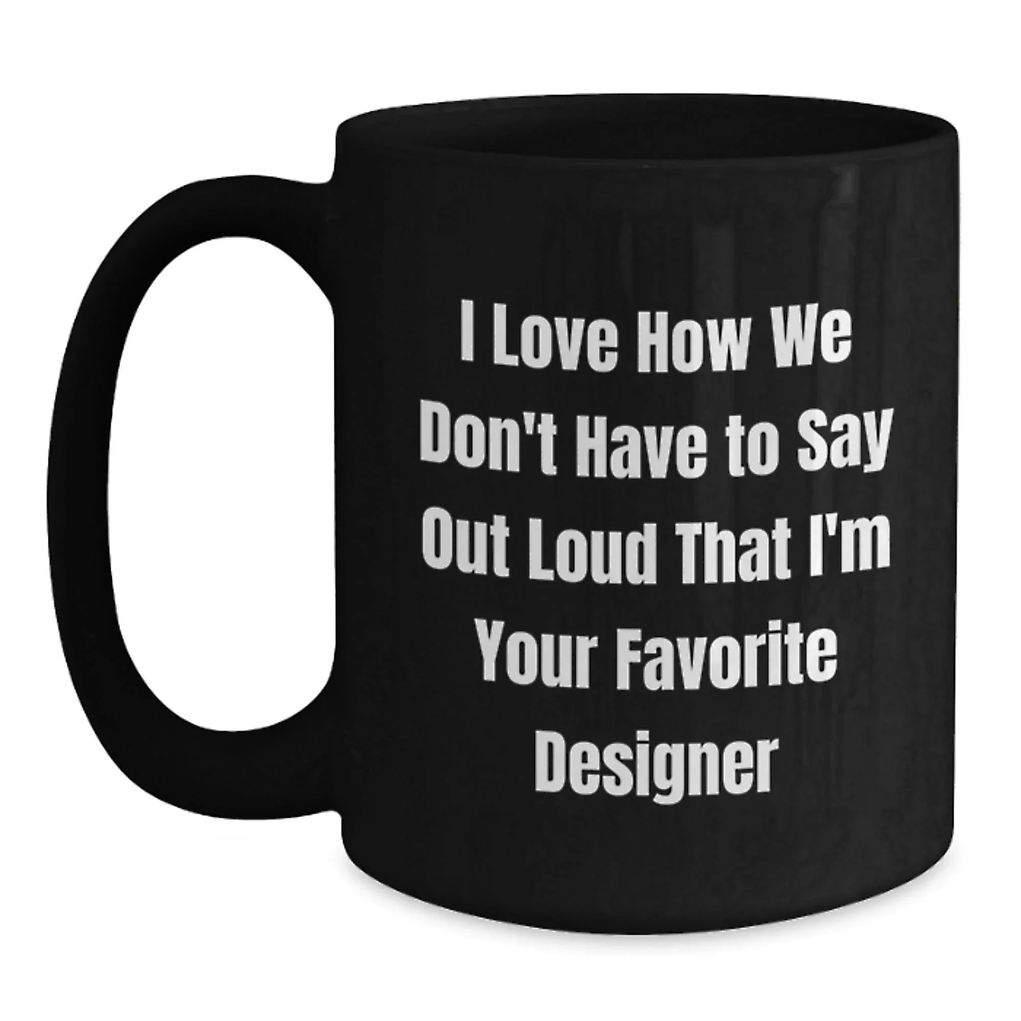 Funny Designer Gifts for Him, Black Coffee Mug, I Love How We Don't Have To Say Out Loud That I'm Your Favorite Designer, Gifts from Friends