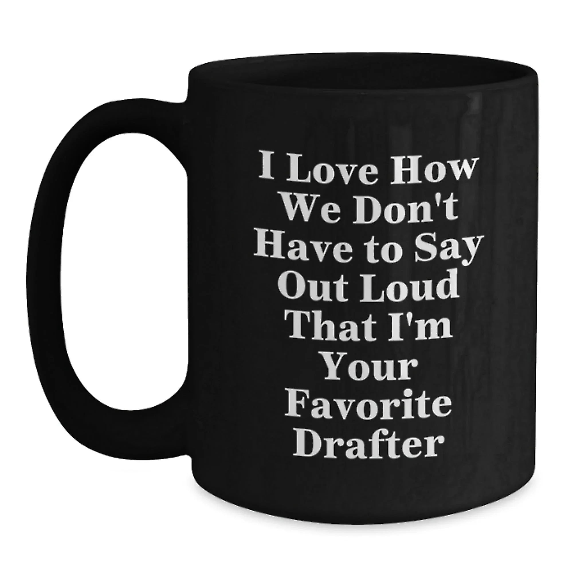Funny Drafter Gifts for Men, Black Coffee Mug, I Love How We Don't Have To Say Out Loud That I'm Your Favorite Drafter, Christmas Unique Presents